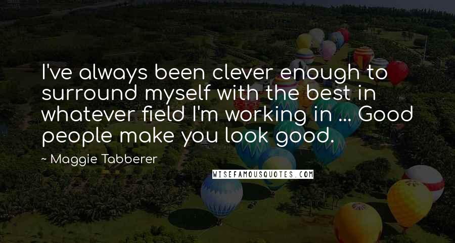 Maggie Tabberer Quotes: I've always been clever enough to surround myself with the best in whatever field I'm working in ... Good people make you look good.