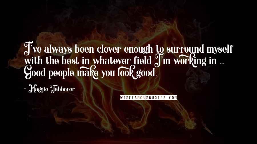 Maggie Tabberer Quotes: I've always been clever enough to surround myself with the best in whatever field I'm working in ... Good people make you look good.