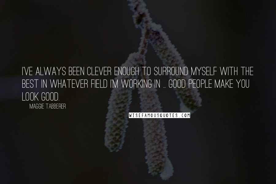 Maggie Tabberer Quotes: I've always been clever enough to surround myself with the best in whatever field I'm working in ... Good people make you look good.