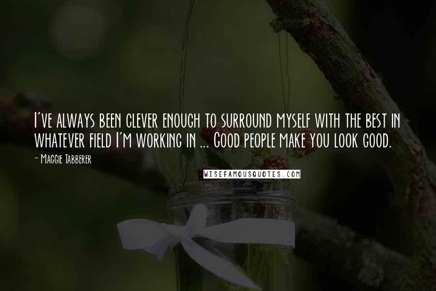 Maggie Tabberer Quotes: I've always been clever enough to surround myself with the best in whatever field I'm working in ... Good people make you look good.