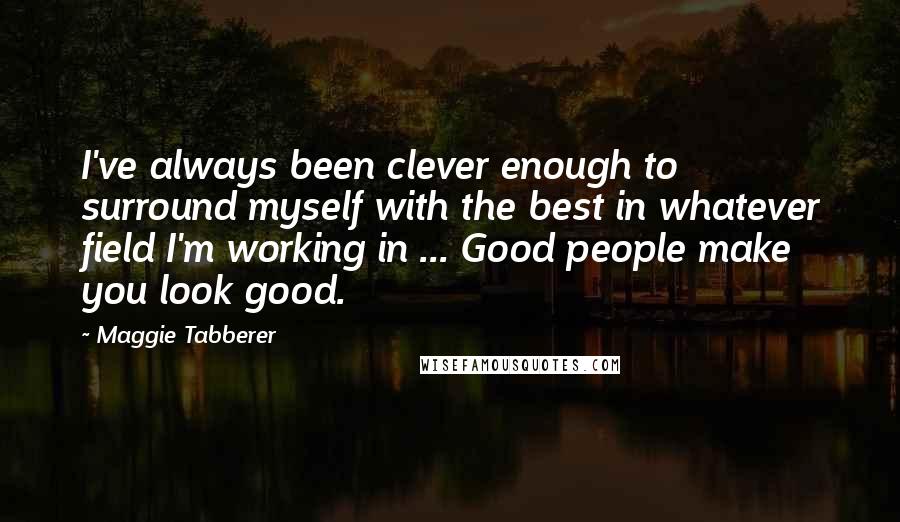 Maggie Tabberer Quotes: I've always been clever enough to surround myself with the best in whatever field I'm working in ... Good people make you look good.