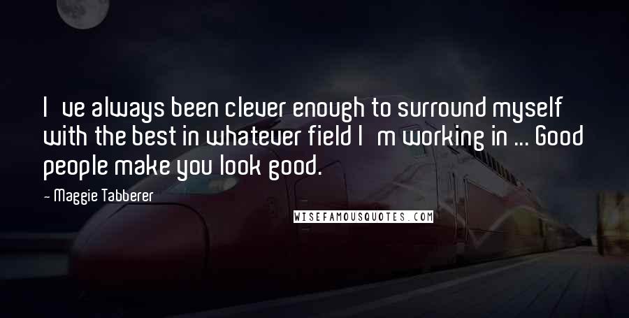 Maggie Tabberer Quotes: I've always been clever enough to surround myself with the best in whatever field I'm working in ... Good people make you look good.