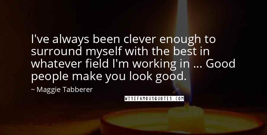 Maggie Tabberer Quotes: I've always been clever enough to surround myself with the best in whatever field I'm working in ... Good people make you look good.