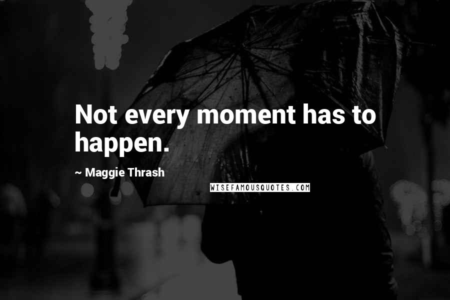 Maggie Thrash Quotes: Not every moment has to happen.
