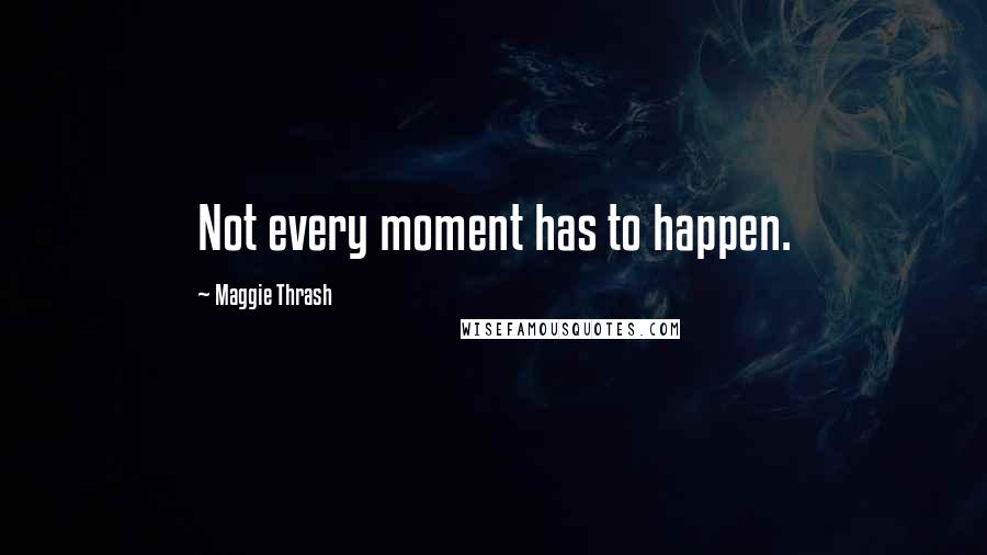 Maggie Thrash Quotes: Not every moment has to happen.