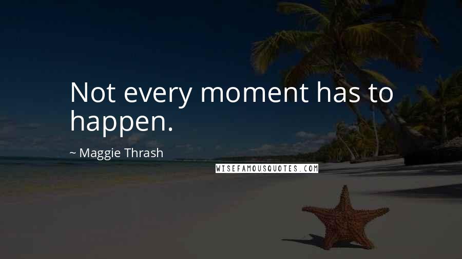 Maggie Thrash Quotes: Not every moment has to happen.