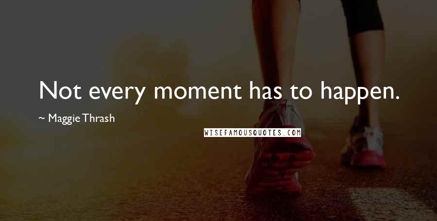 Maggie Thrash Quotes: Not every moment has to happen.