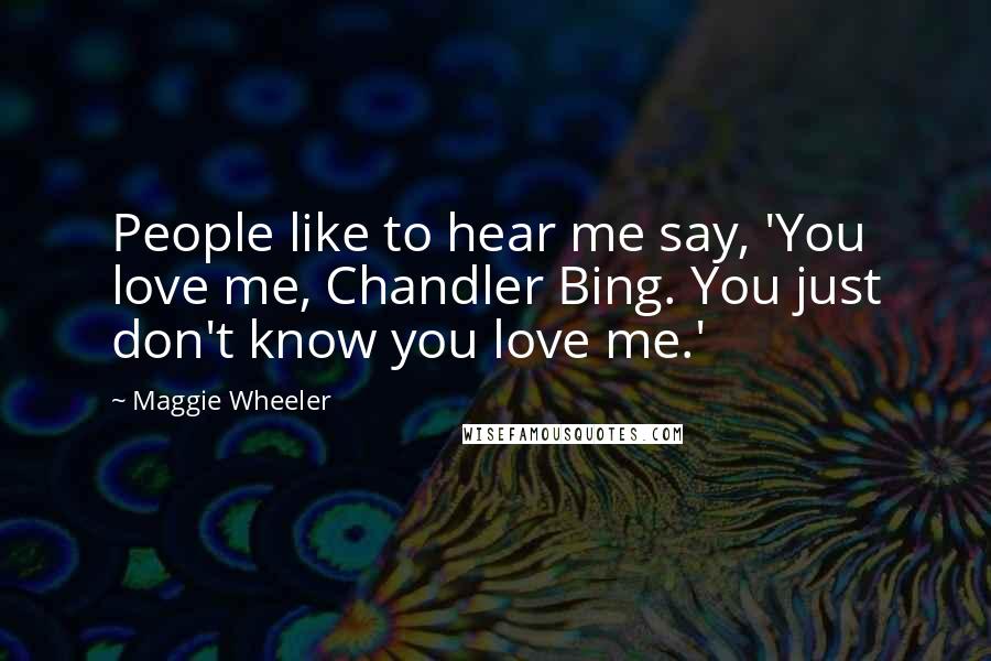 Maggie Wheeler Quotes: People like to hear me say, 'You love me, Chandler Bing. You just don't know you love me.'