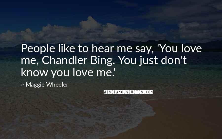 Maggie Wheeler Quotes: People like to hear me say, 'You love me, Chandler Bing. You just don't know you love me.'