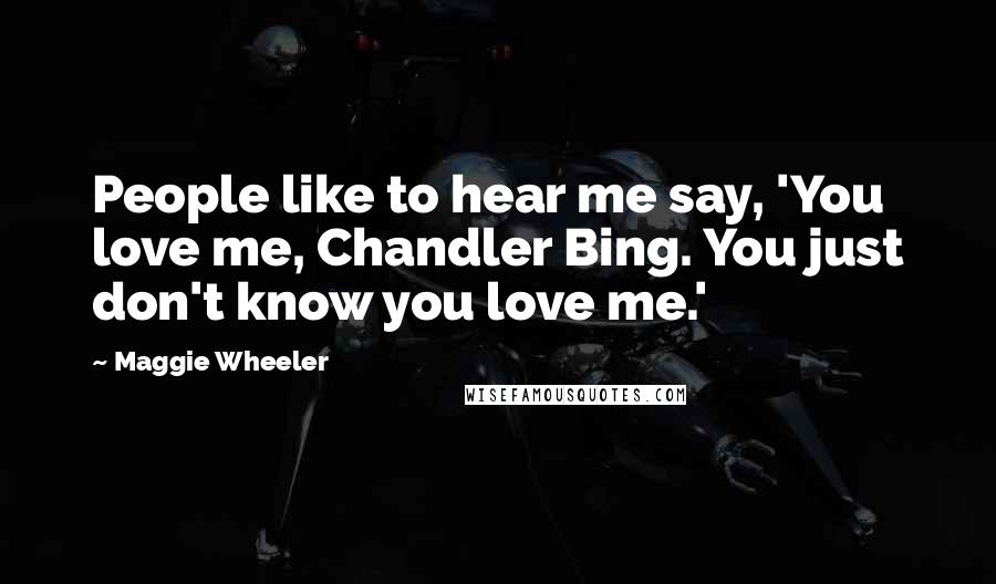 Maggie Wheeler Quotes: People like to hear me say, 'You love me, Chandler Bing. You just don't know you love me.'