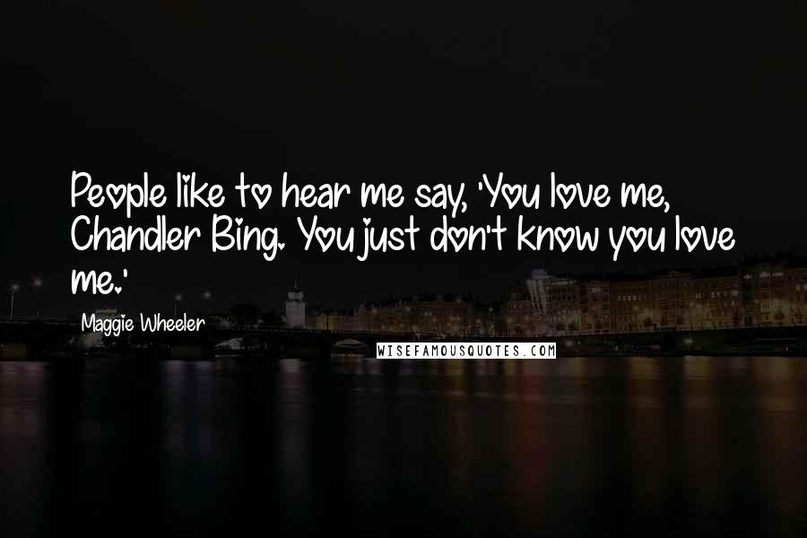 Maggie Wheeler Quotes: People like to hear me say, 'You love me, Chandler Bing. You just don't know you love me.'