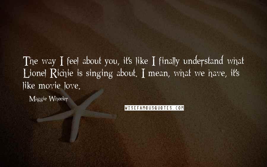 Maggie Wheeler Quotes: The way I feel about you, it's like I finally understand what Lionel Richie is singing about. I mean, what we have, it's like movie love.