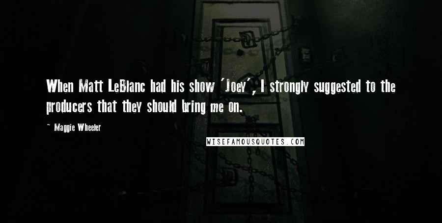 Maggie Wheeler Quotes: When Matt LeBlanc had his show 'Joey', I strongly suggested to the producers that they should bring me on.