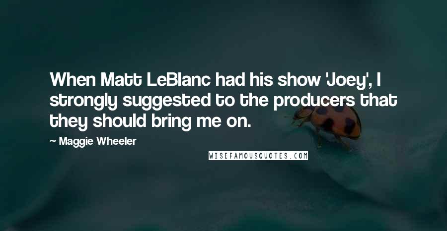 Maggie Wheeler Quotes: When Matt LeBlanc had his show 'Joey', I strongly suggested to the producers that they should bring me on.