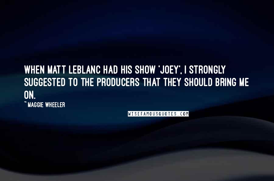 Maggie Wheeler Quotes: When Matt LeBlanc had his show 'Joey', I strongly suggested to the producers that they should bring me on.