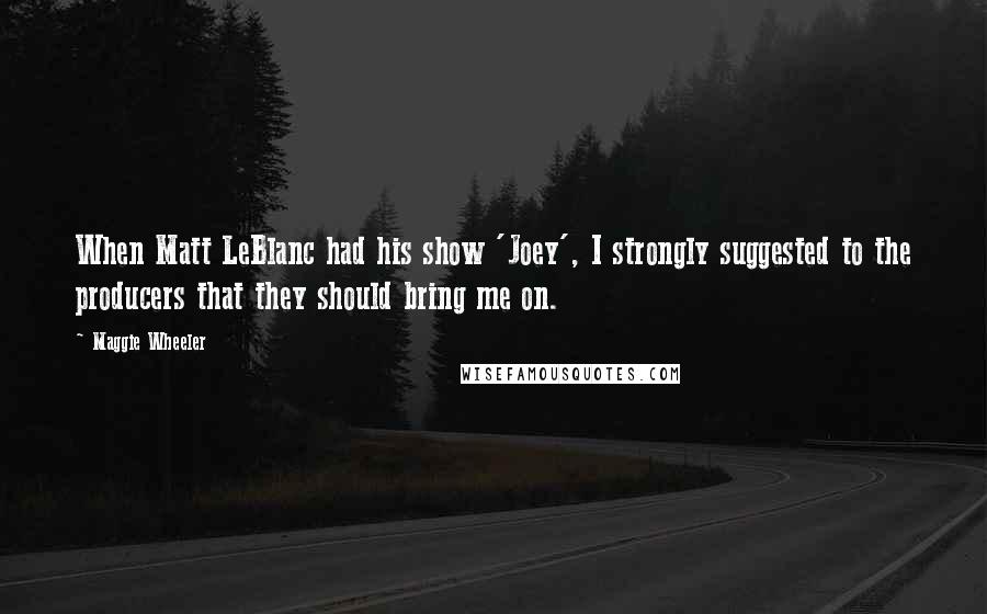 Maggie Wheeler Quotes: When Matt LeBlanc had his show 'Joey', I strongly suggested to the producers that they should bring me on.