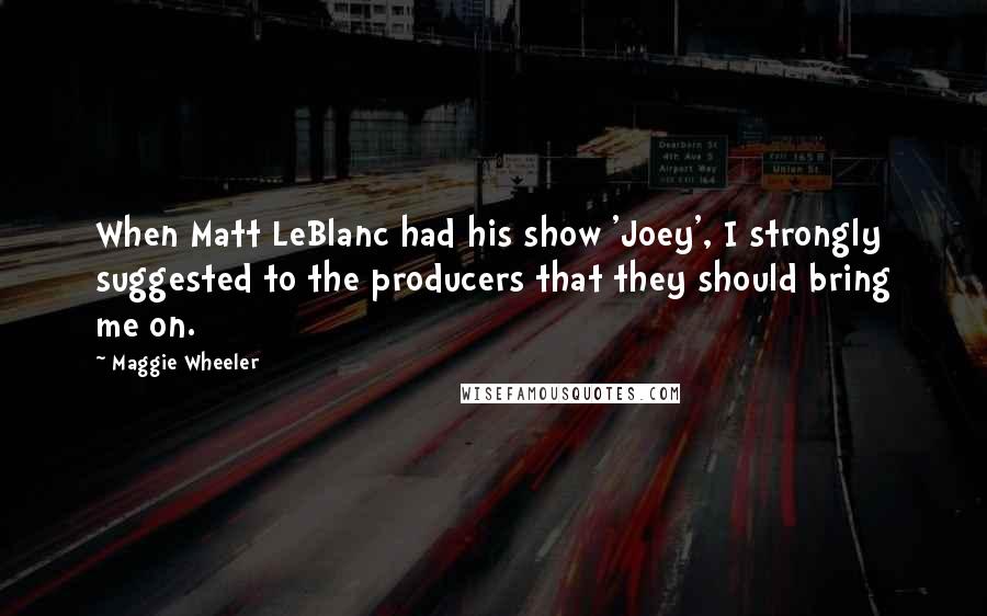 Maggie Wheeler Quotes: When Matt LeBlanc had his show 'Joey', I strongly suggested to the producers that they should bring me on.