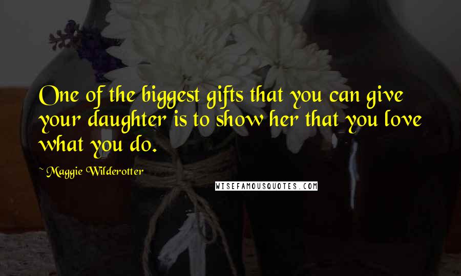 Maggie Wilderotter Quotes: One of the biggest gifts that you can give your daughter is to show her that you love what you do.