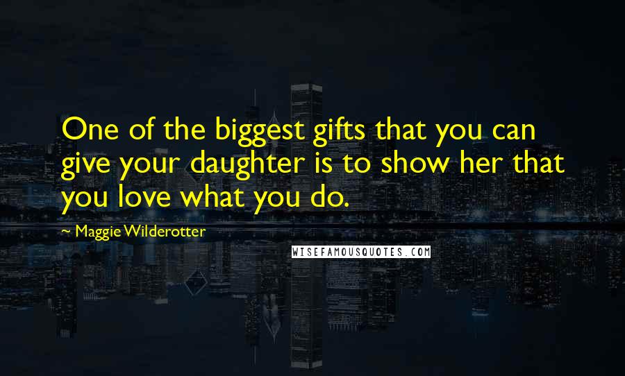 Maggie Wilderotter Quotes: One of the biggest gifts that you can give your daughter is to show her that you love what you do.