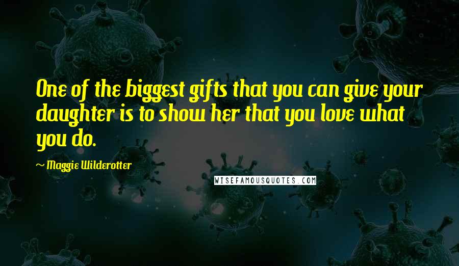 Maggie Wilderotter Quotes: One of the biggest gifts that you can give your daughter is to show her that you love what you do.