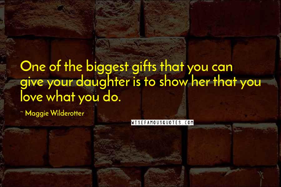 Maggie Wilderotter Quotes: One of the biggest gifts that you can give your daughter is to show her that you love what you do.