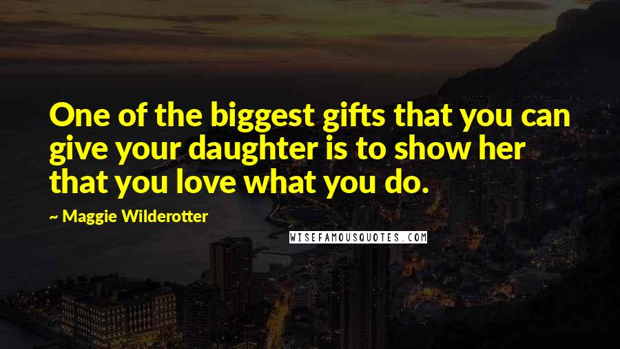 Maggie Wilderotter Quotes: One of the biggest gifts that you can give your daughter is to show her that you love what you do.