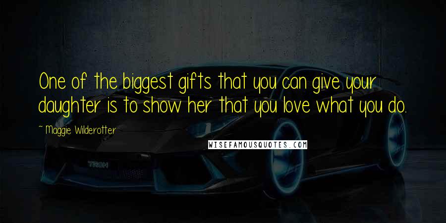 Maggie Wilderotter Quotes: One of the biggest gifts that you can give your daughter is to show her that you love what you do.