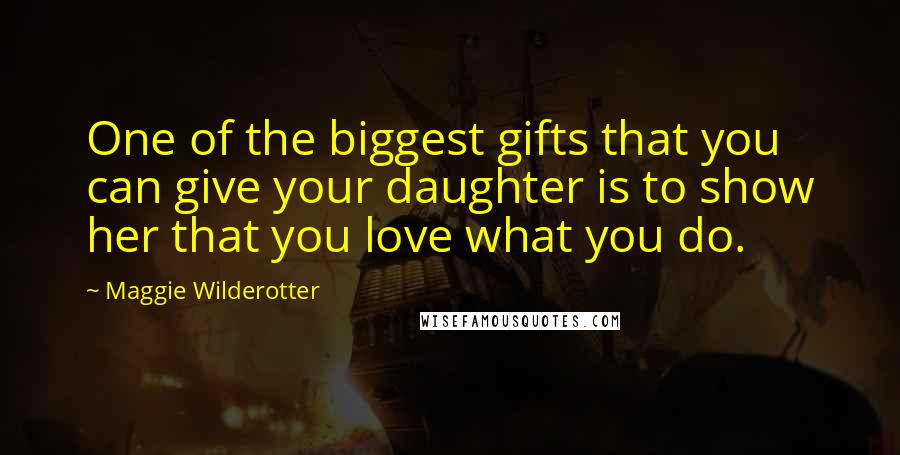 Maggie Wilderotter Quotes: One of the biggest gifts that you can give your daughter is to show her that you love what you do.