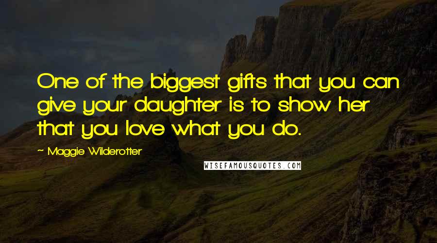 Maggie Wilderotter Quotes: One of the biggest gifts that you can give your daughter is to show her that you love what you do.