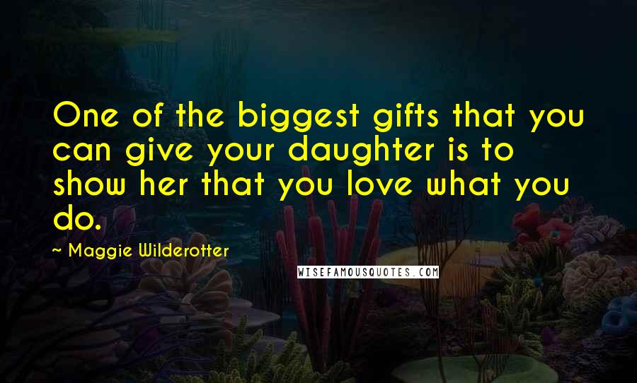 Maggie Wilderotter Quotes: One of the biggest gifts that you can give your daughter is to show her that you love what you do.