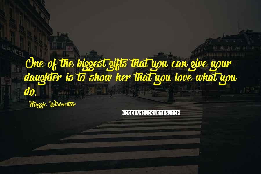 Maggie Wilderotter Quotes: One of the biggest gifts that you can give your daughter is to show her that you love what you do.