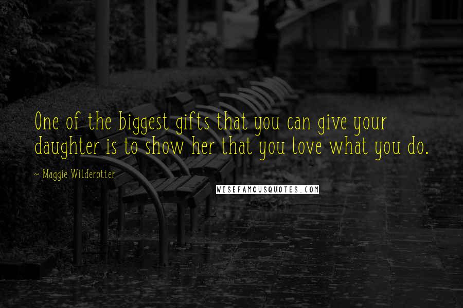 Maggie Wilderotter Quotes: One of the biggest gifts that you can give your daughter is to show her that you love what you do.