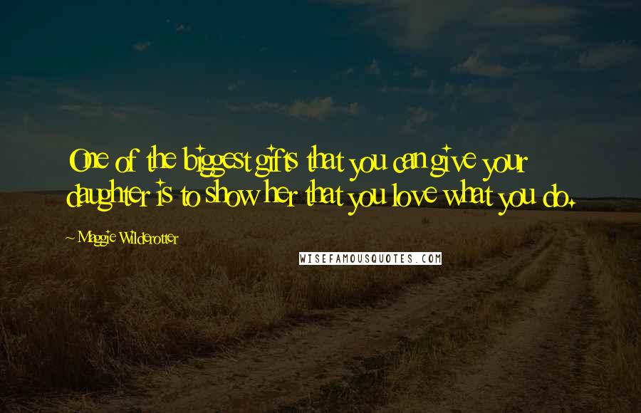 Maggie Wilderotter Quotes: One of the biggest gifts that you can give your daughter is to show her that you love what you do.