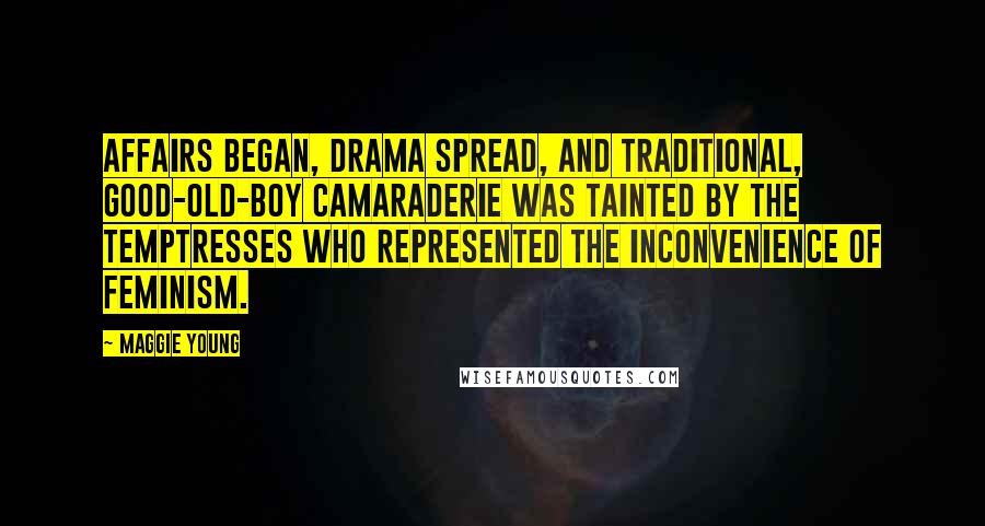 Maggie Young Quotes: Affairs began, drama spread, and traditional, good-old-boy camaraderie was tainted by the temptresses who represented the inconvenience of feminism.