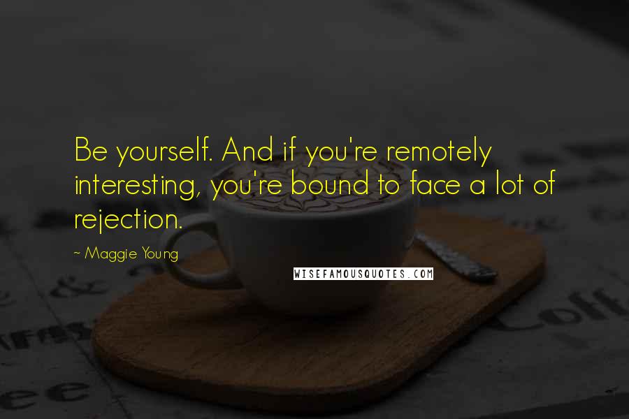 Maggie Young Quotes: Be yourself. And if you're remotely interesting, you're bound to face a lot of rejection.