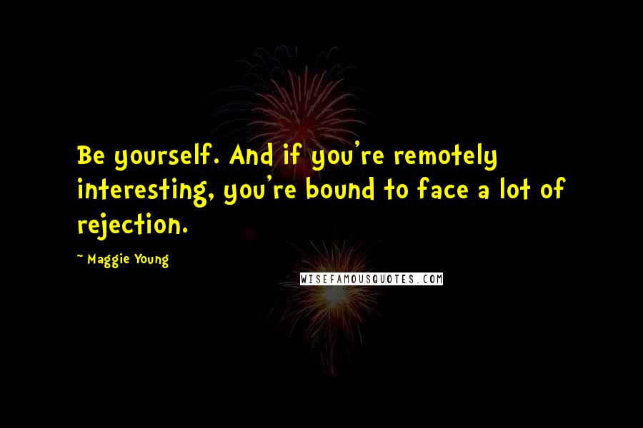 Maggie Young Quotes: Be yourself. And if you're remotely interesting, you're bound to face a lot of rejection.