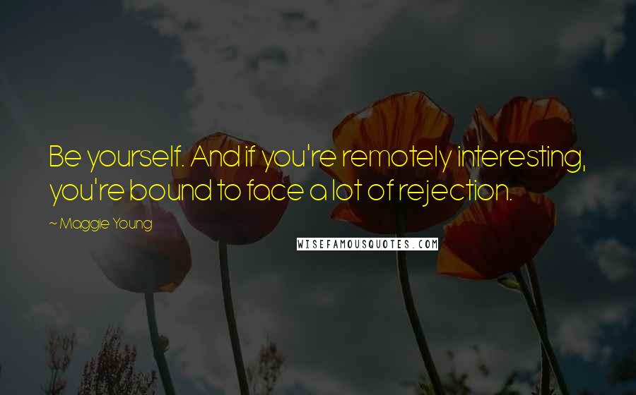 Maggie Young Quotes: Be yourself. And if you're remotely interesting, you're bound to face a lot of rejection.