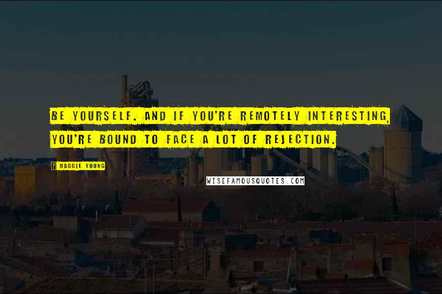 Maggie Young Quotes: Be yourself. And if you're remotely interesting, you're bound to face a lot of rejection.