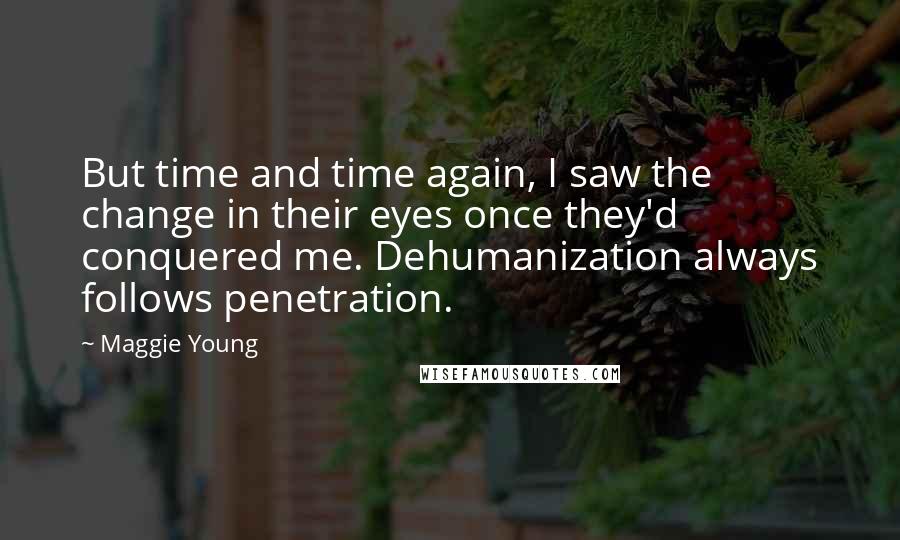 Maggie Young Quotes: But time and time again, I saw the change in their eyes once they'd conquered me. Dehumanization always follows penetration.