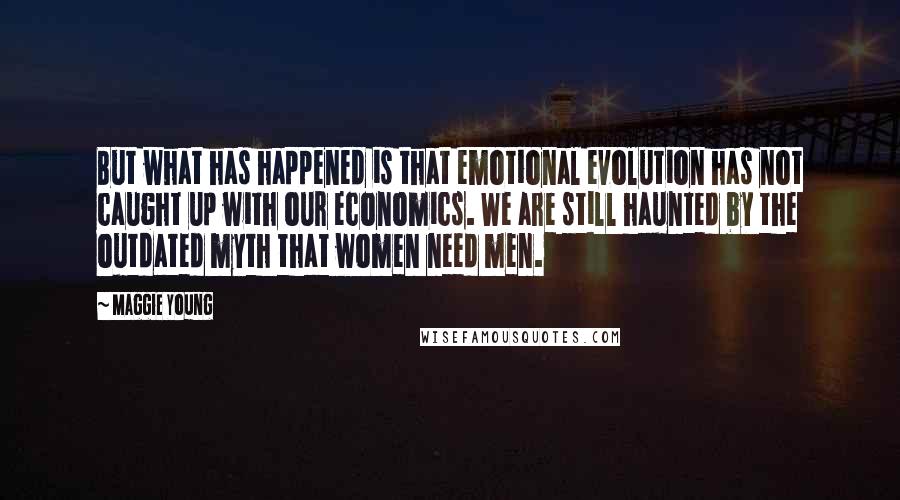 Maggie Young Quotes: But what has happened is that emotional evolution has not caught up with our economics. We are still haunted by the outdated myth that women need men.