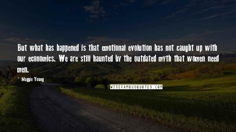 Maggie Young Quotes: But what has happened is that emotional evolution has not caught up with our economics. We are still haunted by the outdated myth that women need men.