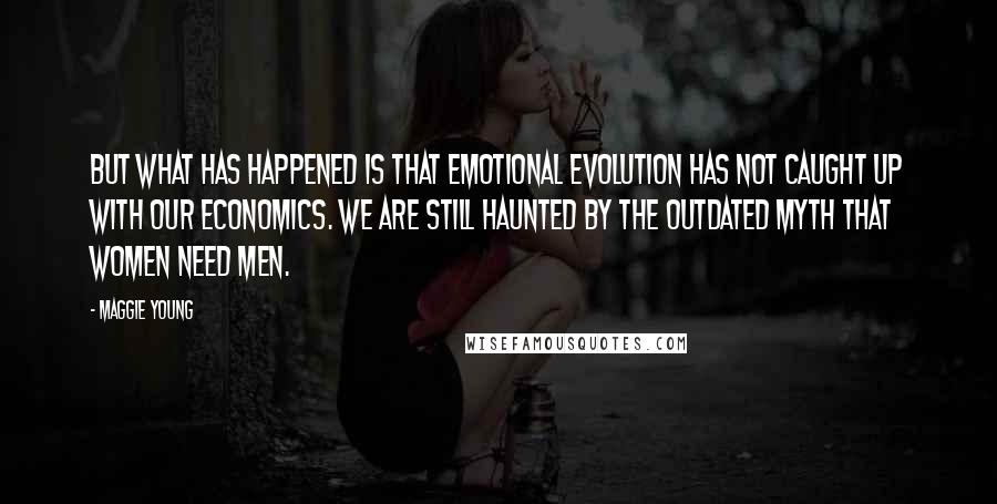 Maggie Young Quotes: But what has happened is that emotional evolution has not caught up with our economics. We are still haunted by the outdated myth that women need men.