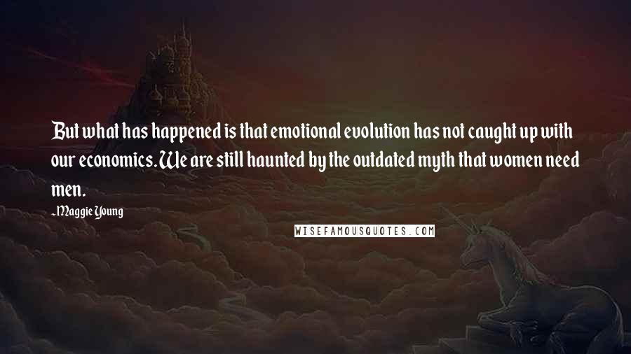 Maggie Young Quotes: But what has happened is that emotional evolution has not caught up with our economics. We are still haunted by the outdated myth that women need men.