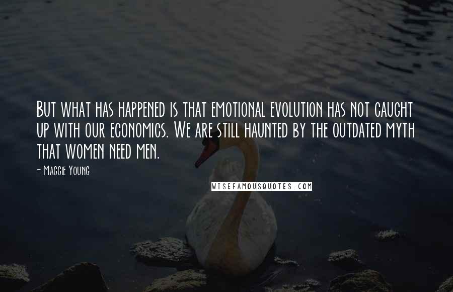 Maggie Young Quotes: But what has happened is that emotional evolution has not caught up with our economics. We are still haunted by the outdated myth that women need men.