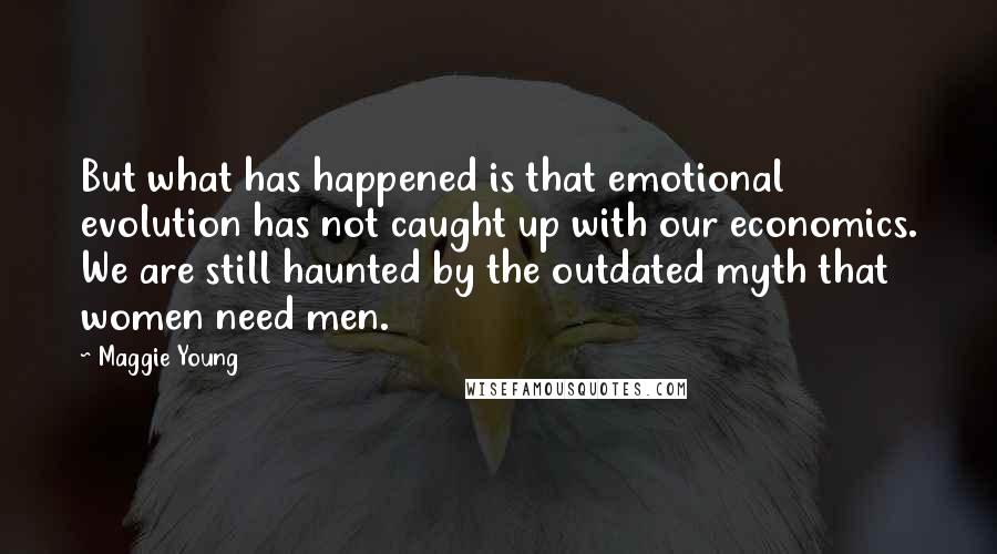 Maggie Young Quotes: But what has happened is that emotional evolution has not caught up with our economics. We are still haunted by the outdated myth that women need men.