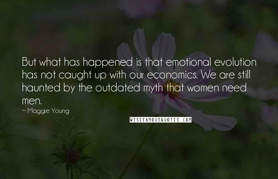 Maggie Young Quotes: But what has happened is that emotional evolution has not caught up with our economics. We are still haunted by the outdated myth that women need men.