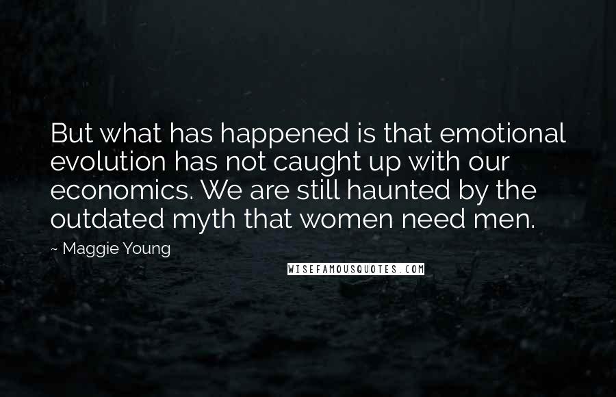 Maggie Young Quotes: But what has happened is that emotional evolution has not caught up with our economics. We are still haunted by the outdated myth that women need men.