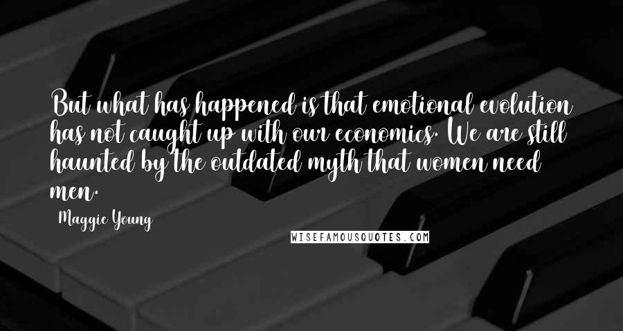 Maggie Young Quotes: But what has happened is that emotional evolution has not caught up with our economics. We are still haunted by the outdated myth that women need men.