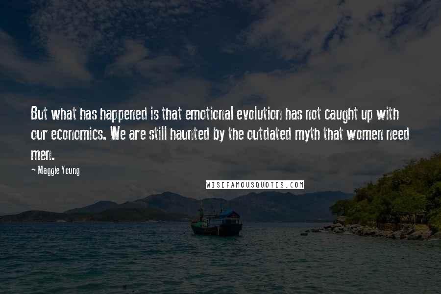 Maggie Young Quotes: But what has happened is that emotional evolution has not caught up with our economics. We are still haunted by the outdated myth that women need men.