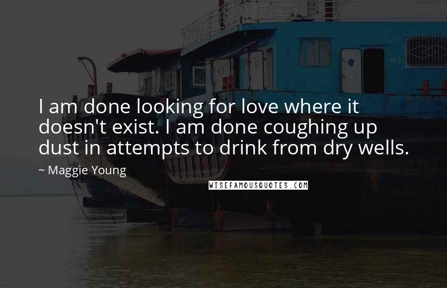 Maggie Young Quotes: I am done looking for love where it doesn't exist. I am done coughing up dust in attempts to drink from dry wells.